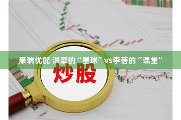豪瑞优配 洪灏的“星球”vs李蓓的“课堂”
