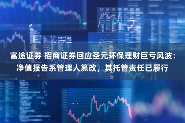 富途证券 招商证券回应圣元环保理财巨亏风波：净值报告系管理人篡改，其托管责任已履行