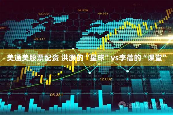 美通美股票配资 洪灏的“星球”vs李蓓的“课堂”
