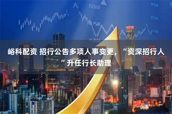 峪科配资 招行公告多项人事变更，“资深招行人”升任行长助理