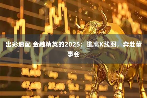 出彩速配 金融精英的2025：逃离K线图，奔赴董事会