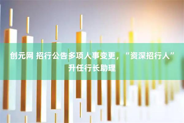 创元网 招行公告多项人事变更，“资深招行人”升任行长助理