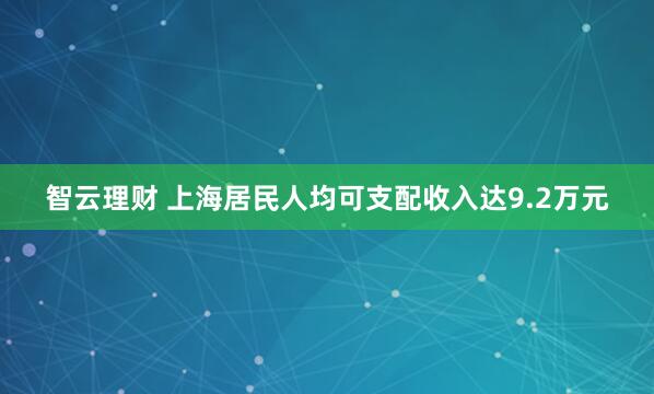 智云理财 上海居民人均可支配收入达9.2万元