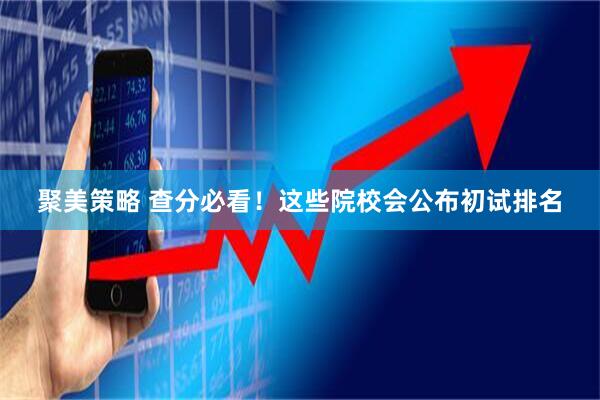 聚美策略 查分必看！这些院校会公布初试排名
