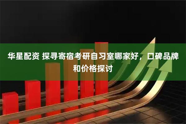 华星配资 探寻寄宿考研自习室哪家好，口碑品牌和价格探讨