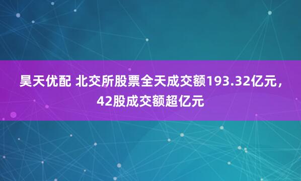 昊天优配 北交所股票全天成交额193.32亿元，42股成交额超亿元