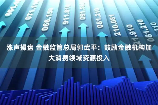 涨声操盘 金融监管总局郭武平：鼓励金融机构加大消费领域资源投入