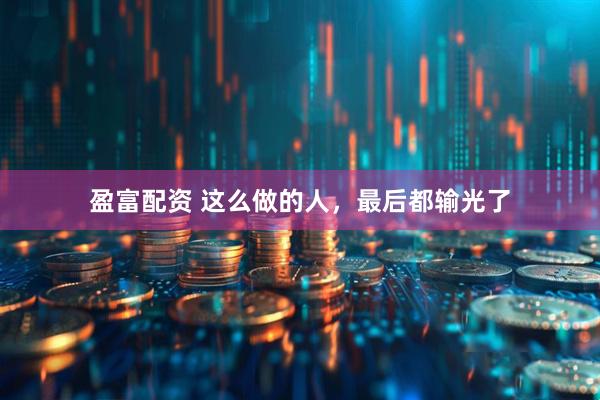 盈富配资 这么做的人，最后都输光了