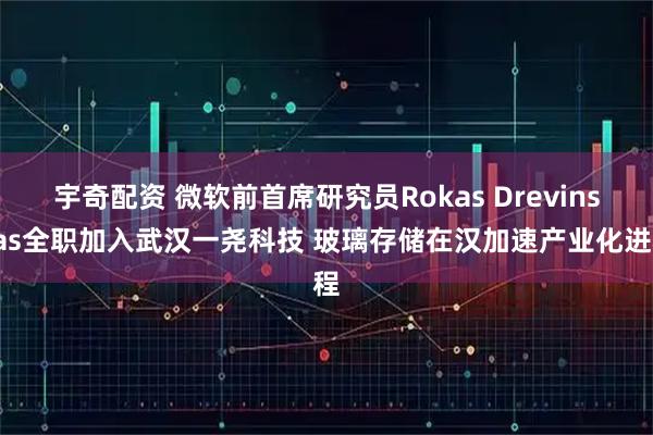 宇奇配资 微软前首席研究员Rokas Drevinskas全职加入武汉一尧科技 玻璃存储在汉加速产业化进程