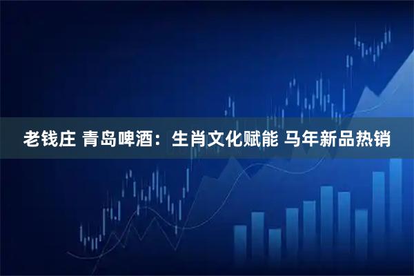 老钱庄 青岛啤酒：生肖文化赋能 马年新品热销