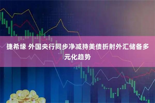 捷希缘 外国央行同步净减持美债折射外汇储备多元化趋势