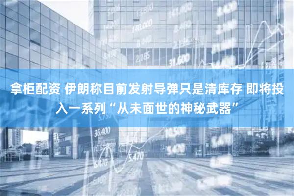 拿柜配资 伊朗称目前发射导弹只是清库存 即将投入一系列“从未面世的神秘武器”