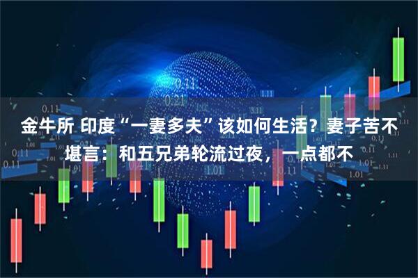 金牛所 印度“一妻多夫”该如何生活？妻子苦不堪言：和五兄弟轮流过夜，一点都不