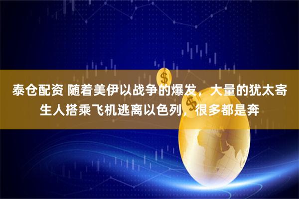 泰仓配资 随着美伊以战争的爆发，大量的犹太寄生人搭乘飞机逃离以色列，很多都是奔
