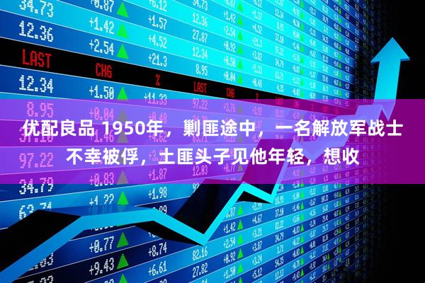 优配良品 1950年，剿匪途中，一名解放军战士不幸被俘，土匪头子见他年轻，想收