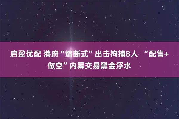 启盈优配 港府“熔断式”出击拘捕8人  “配售+做空”内幕交易黑金浮水