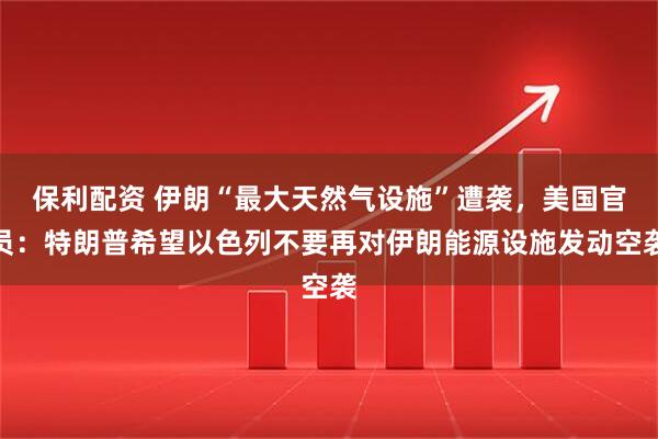 保利配资 伊朗“最大天然气设施”遭袭，美国官员：特朗普希望以色列不要再对伊朗能源设施发动空袭