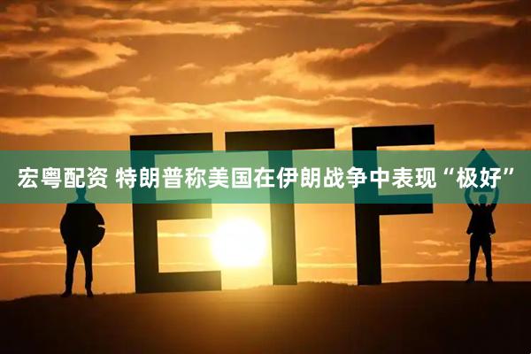 宏粤配资 特朗普称美国在伊朗战争中表现“极好”