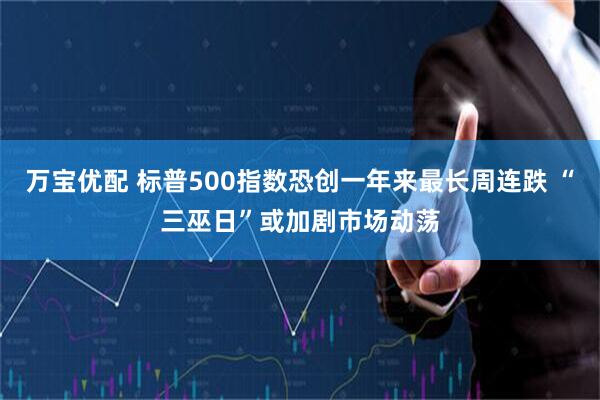 万宝优配 标普500指数恐创一年来最长周连跌 “三巫日”或加剧市场动荡