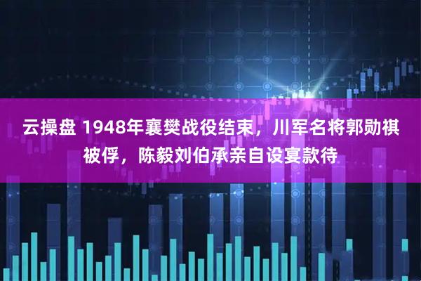 云操盘 1948年襄樊战役结束，川军名将郭勋祺被俘，陈毅刘伯承亲自设宴款待