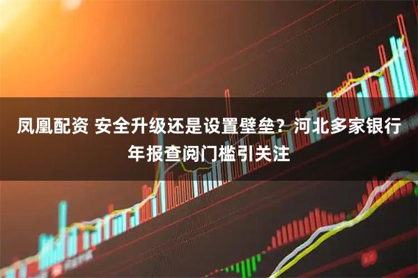 凤凰配资 安全升级还是设置壁垒？河北多家银行年报查阅门槛引关注