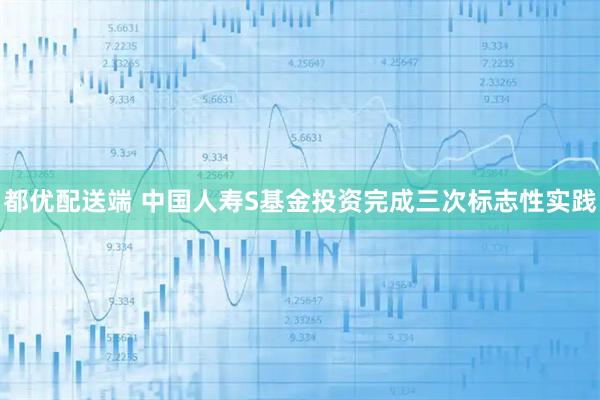 都优配送端 中国人寿S基金投资完成三次标志性实践