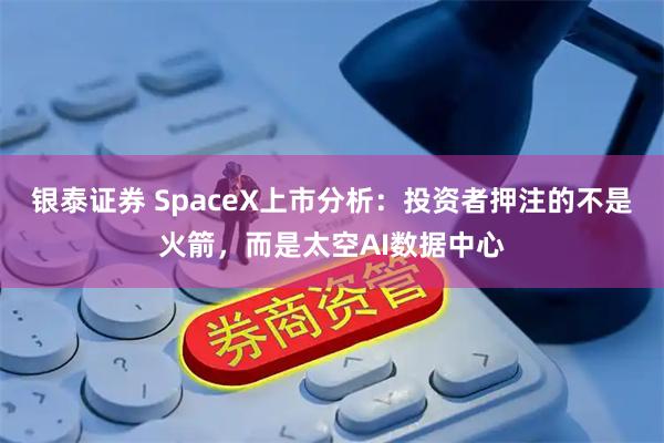 银泰证券 SpaceX上市分析：投资者押注的不是火箭，而是太空AI数据中心