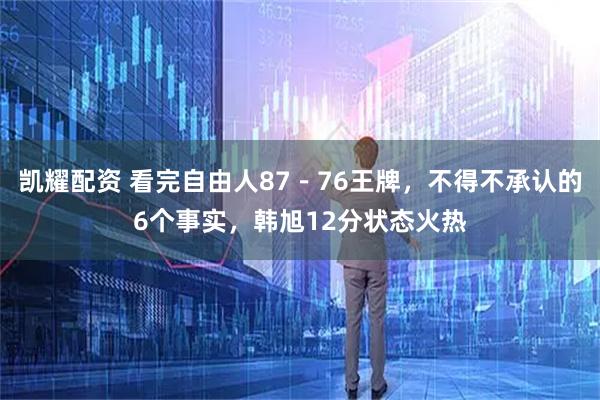 凯耀配资 看完自由人87－76王牌，不得不承认的6个事实，韩旭12分状态火热
