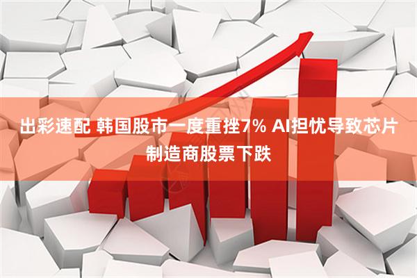出彩速配 韩国股市一度重挫7% AI担忧导致芯片制造商股票下跌