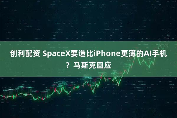创利配资 SpaceX要造比iPhone更薄的AI手机？马斯克回应