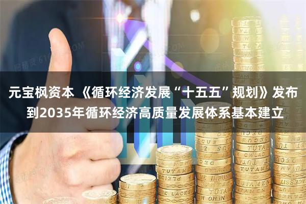 元宝枫资本 《循环经济发展“十五五”规划》发布 到2035年循环经济高质量发展体系基本建立