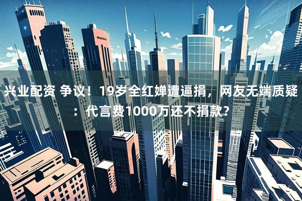 兴业配资 争议！19岁全红婵遭逼捐，网友无端质疑：代言费1000万还不捐款？