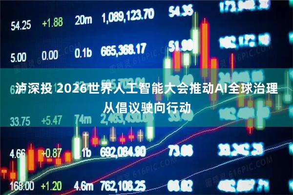 泸深投 2026世界人工智能大会推动AI全球治理从倡议驶向行动