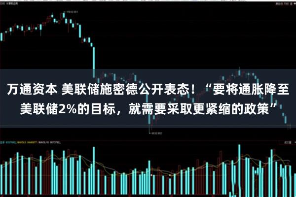 万通资本 美联储施密德公开表态！“要将通胀降至美联储2%的目标，就需要采取更紧缩的政策”