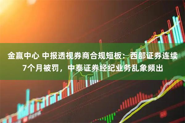 金赢中心 中报透视券商合规短板：西部证券连续7个月被罚，中泰证券经纪业务乱象频出