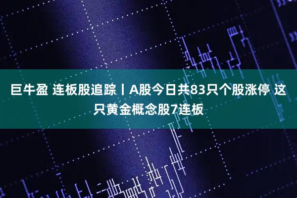 巨牛盈 连板股追踪丨A股今日共83只个股涨停 这只黄金概念股7连板