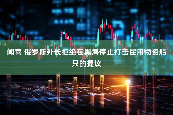 闻喜 俄罗斯外长拒绝在黑海停止打击民用物资船只的提议