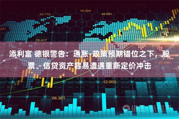 添利富 德银警告：通胀‑政策预期错位之下，股票、信贷资产容易遭遇重新定价冲击